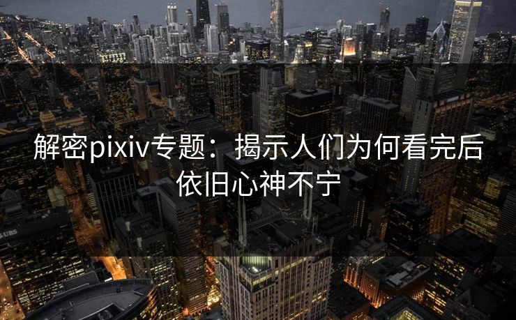解密pixiv专题:揭示人们为何看完后依旧心神不宁-第1张图片-p站网页版视频站 | p站镜像资源页 解密pixiv专题:揭示人们为何看完后依旧心神不宁-第1张图片-p站网页版视频站 | p站镜像资源页