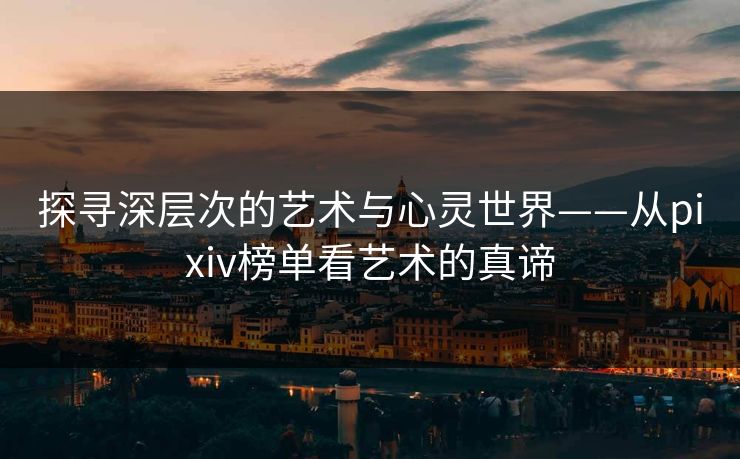 探寻深层次的艺术与心灵世界——从pixiv榜单看艺术的真谛-第1张图片-p站网页版视频站 | p站镜像资源页