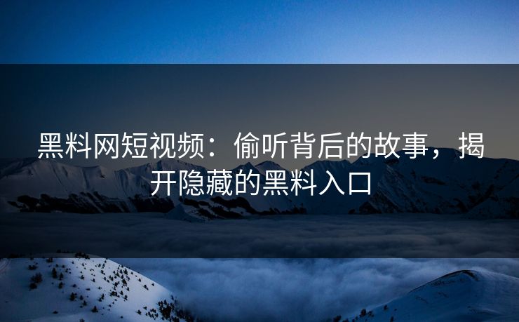 黑料网短视频:偷听背后的故事,揭开隐藏的黑料入口 黑料网短视频:偷听背后的故事,揭开隐藏的黑料入口